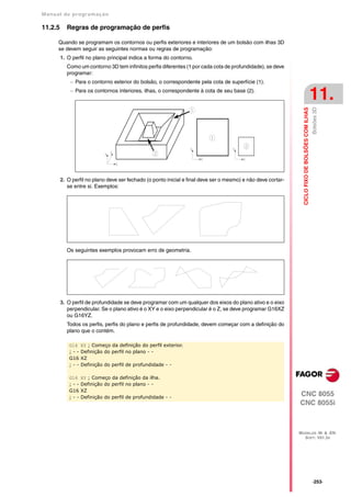 Manual de program a çä o

11.2.5     Regras de programação de perfis

      Quando se programam os contornos ou perfis exteriores e interiores de um bolsão com ilhas 3D
      se devem seguir as seguintes normas ou regras de programação:
         1. O perfil no plano principal indica a forma do contorno.
           Como um contorno 3D tem infinitos perfis diferentes (1 por cada cota de profundidade), se deve
           programar:
              Para o contorno exterior do bolsão, o correspondente pela cota de superfície (1).
              Para os contornos interiores, ilhas, o correspondente à cota de seu base (2).
                                                                                                                                                   11.




                                                                                                                                                   Bolsões 3D
                                                                                                                 CICLO FIXO DE BOLSÕES COM ILHAS
         2. O perfil no plano deve ser fechado (o ponto inicial e final deve ser o mesmo) e não deve cortar-
            se entre si. Exemplos:




           Os seguintes exemplos provocam erro de geometria.




         3. O perfil de profundidade se deve programar com um qualquer dos eixos do plano ativo e o eixo
            perpendicular. Se o plano ativo é o XY e o eixo perpendicular é o Z, se deve programar G16XZ
            ou G16YZ.
           Todos os perfis, perfis do plano e perfis de profundidade, devem começar com a definição do
           plano que o contém.

             G16   XY ; Começo da definição do perfil exterior.
             ;--   Definição do perfil no plano - -
             G16   XZ
             ;--   Definição do perfil de profundidade - -

             G16   XY ; Começo da definição da ilha.
             ;--   Definição do perfil no plano - -
             G16   XZ
             ;--   Definição do perfil de profundidade - -
                                                                                                               CNC 8055
                                                                                                               CNC 8055i



                                                                                                               MODELOS ·M· & ·EN·
                                                                                                                 SOFT: V01.3X




                                                                                                                                                   ·253·
 
