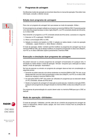 Manual de programaçäo

                                                 1.1      Programas de usinagem

                                                       Os diferentes modos de operação se encontram descritos no manual de operação. Para obter mais
                                                       informação, consulte o referido manual.



                                                       Edição dum programa de usinagem


 1.                                                    Para criar um programa de usinagem tem que acessar ao modo de operação –Editar–.

                                                       O novo programa de usinagem editado se armazena na memória RAM do CNC. É possível guardar
                                                       uma cópia dos programas peça no disco rígido (KeyCF), num PC conectado através da linha série,
         GENERALIDADES
                         Programas de usinagem




                                                       ou no disco USB.

                                                       Para transmitir um programa a um PC conectado através da linha serial, o processo é o seguinte:
                                                       1. Executar no PC a aplicação "WinDNC.exe".
                                                       2. Ativar a comunicação DNC no CNC.
                                                       3. Seleção do diretório de trabalho no CNC. A seleção se realiza desde o modo de operação
                                                          –Utilidades–, opção Diretório L. Série Mudar o diretório.

                                                       O modo de operação –Editar– também permite modificar os programas de usinagem que há na
                                                       memória RAM do CNC. Se se deseja modificar um programa armazenado no disco duro (KeyCF),
                                                       num PC ou no disco USB deve copiá-lo previamente à memória RAM.



                                                       Execução e simulação dum programa de usinagem

                                                       Se podem executar ou simular programas de usinagem armazenados em qualquer sitio. A
                                                       simulação se realiza desde o modo de operação –Simular– enquanto que a execução se realiza
                                                       desde o modo de operação –Automático–.

                                                       Na hora de executar ou simular um programa de usinagem deve-se levar em consideração os
                                                       seguintes pontos:
                                                        • Somente se podem executar sub-rotinas existentes na memória RAM do CNC. Por isso, se se
                                                          deseja executar uma sub-rotina armazenada no disco duro (KeyCF), num PC ou no disco USB,
                                                          deverá ser copiada à memória RAM do CNC.
                                                        • As instruções GOTO e RPT não podem ser utilizadas em programas que se executam desde
                                                          um PC conectado, através da linha serial.
                                                        • Desde um programa de usinagem em execução se pode executar, mediante a instrução EXEC,
                                                          qualquer outro programa de usinagem situado na memória RAM, no disco duro (KeyCF) ou num
                                                          PC.

                                                       Os programas de personalização do usuário devem estar na memória RAM para que o CNC os
                                                       execute.



                                                       Modo de operação –Utilidades–

                                                       O modo de operação –Utilidades– permite, além de ver o diretório de programas de usinagem de
                                                       todos os dispositivos, efetuar cópias, apagar, dar novo nome e incluso fixar as proteções de
                                                       qualquer um deles.

CNC 8055
CNC 8055i



MODELOS ·M· & ·EN·
  SOFT: V01.3X




       ·28·
 