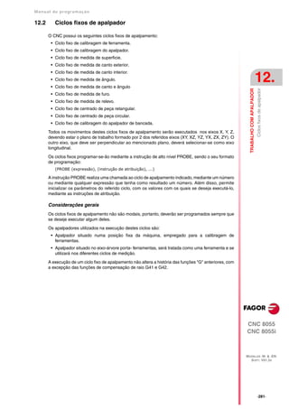 Manual de program a çä o

12.2      Ciclos fixos de apalpador

       O CNC possui os seguintes ciclos fixos de apalpamento:
        • Ciclo fixo de calibragem de ferramenta.
        • Ciclo fixo de calibragem do apalpador.
        • Ciclo fixo de medida de superficie.
        • Ciclo fixo de medida de canto exterior.
        • Ciclo fixo de medida de canto interior.
        • Ciclo fixo de medida de ângulo.
        • Ciclo fixo de medida de canto e ângulo
                                                                                                                                     12.




                                                                                                                                     Ciclos fixos de apalpador
                                                                                                            TRABALHO COM APALPADOR
        • Ciclo fixo de medida de furo.
        • Ciclo fixo de medida de relevo.
        • Ciclo fixo de centrado de peça retangular.
        • Ciclo fixo de centrado de peça circular.
        • Ciclo fixo de calibragem do apalpador de bancada.

       Todos os movimentos destes ciclos fixos de apalpamento serão executados nos eixos X, Y, Z,
       devendo estar o plano de trabalho formado por 2 dos referidos eixos (XY, XZ, YZ, YX, ZX, ZY). O
       outro eixo, que deve ser perpendicular ao mencionado plano, deverá selecionar-se como eixo
       longitudinal.

       Os ciclos fixos programar-se-ão mediante a instrução de alto nível PROBE, sendo o seu formato
       de programação:
          (PROBE (expressão), (instrução de atribuição), ...)

       A instrução PROBE realiza uma chamada ao ciclo de apalpamento indicado, mediante um número
       ou mediante qualquer expressão que tenha como resultado um número. Além disso, permite
       inicializar os parâmetros do referido ciclo, com os valores com os quais se deseja executá-lo,
       mediante as instruções de atribuição.

       Considerações gerais
       Os ciclos fixos de apalpamento não são modais, portanto, deverão ser programados sempre que
       se deseje executar algum deles.

       Os apalpadores utilizados na execução destes ciclos são:
        • Apalpador situado numa posição fixa da máquina, empregado para a calibragem de
          ferramentas.
        • Apalpador situado no eixo-árvore porta- ferramentas, será tratada como uma ferramenta e se
          utilizará nos diferentes ciclos de medição.

       A execução de um ciclo fixo de apalpamento não altera a história das funções "G" anteriores, com
       a excepção das funções de compensação de raio G41 e G42.




                                                                                                          CNC 8055
                                                                                                          CNC 8055i



                                                                                                          MODELOS ·M· & ·EN·
                                                                                                            SOFT: V01.3X




                                                                                                                                     ·281·
 