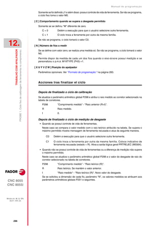 Manual de programaçäo

                                                                                                       Somente se foi definido J1 e além disso possui controle de vida de ferramenta. Se não se programa,
                                                                                                       o ciclo fixo toma o valor M0.

                                                                                                    [ C ] Comportamento quando se supera o desgaste permitido

                                                                                                       Somente se se definiu "M" diferente de zero.
                                                                                                          C=0            Detém a execução para que o usuário selecione outra ferramenta.
                                                                                                          C=1            O ciclo troca a ferramenta por outra da mesma família.

                                                                                                       Se não se programa, o ciclo tomará o valor C0.

 12.                                                                                                [ N ] Número de fios a medir
         TRABALHO COM APALPADOR
                                  PROBE 1. Ciclo fixo de calibragem de ferramenta no comprimento.




                                                                                                       Se se define com valor zero, se realiza uma medida só. Se não se programa, o ciclo tomará o valor
                                                                                                       N0.

                                                                                                       Permite dispor da medida de cada um dos fios quando o eixo-árvore possui medição e se
                                                                                                       personalizou o p.m.á. M19TYPE (P43) =1.

                                                                                                    [ X U Y V Z W ] Posição do apalpador

                                                                                                       Parâmetros opcionais. Ver "Formato de programação:" na página 283.



                                                                                                       Acciones tras finalizar el ciclo


                                                                                                       Depois de finalizado o ciclo de calibração
                                                                                                       Se atualiza o parâmetro aritmético global P298 e atribui o raio medido ao corretor selecionado na
                                                                                                       tabela de corretores.
                                                                                                          P298           "Comprimento medido" - "Raio anterior (R+I)".
                                                                                                          R              Raio medido.
                                                                                                          I              0.

                                                                                                       Depois de finalizado o ciclo de medição de desgaste
                                                                                                        • Quando se possui controle de vida de ferramentas.
                                                                                                          Neste caso se compara o valor medido com o raio teórico atribuído na tabela. Se supera o
                                                                                                          máximo permitido mostra mensagem de ferramenta recusada e atua da seguinte maneira.

                                                                                                              C0     Detém a execução para que o usuário selecione outra ferramenta.

                                                                                                              C1     O ciclo troca a ferramenta por outra da mesma família. Coloca indicativo de
                                                                                                                     ferramenta recusada (estado = R). Ativa a saída lógica geral PRTREJEC (M5564).

                                                                                                        • Quando não se possui controle de vida de ferramentas ou a diferença de medição não supera
                                                                                                          o máximo permitido.
                                                                                                          Neste caso se atualiza o parâmetro aritmético global P298 e o valor do desgaste de raio do
                                                                                                          corretor selecionado na tabela de corretores.
                                                                                                          P298           "Comprimento medido" - "Raio teórico (R)".
                                                                                                          R              Raio teórico. Se mantém o valor anterior.
                                                                                                          I              "Raio medido" - "Raio teórico (R)". Novo valor do desgaste.
                                                                                                          Se se solicitou a dimensão de cada fio, parâmetro “N”, os valores medidos se atribuem aos
CNC 8055                                                                                                  parâmetros aritméticos globais P251 e seguintes.

CNC 8055i



MODELOS ·M· & ·EN·
  SOFT: V01.3X




      ·288·
 