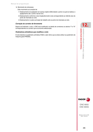Manual de program a çä o

      9. Movimento de retrocesso.
         Este movimento se compõe de:
          ·1· Deslocamento do apalpador em avanço rápido (G00) desde o ponto no qual se realizou o
              apalpamento até o centro real do furo.
          ·2· Deslocamento conforme o eixo longitudinal até à cota correspondente ao referido eixo do
              ponto de chamada ao ciclo.
          ·3· Deslocamento no plano principal de trabalho até ao ponto de chamada ao ciclo.

      Correção do corretor de ferramenta
      Depois de finalizado o ciclo, o CNC terá modificado na tabela de corretores os valores "I" e "K"
      correspondentes ao corretor que se encontra selecionado.
                                                                                                                                    12.




                                                                                                           TRABALHO COM APALPADOR
                                                                                                                                    PROBE 2. Ciclo fixo de calibragem do apalpador
      Parâmetros aritméticos que modifica o ciclo
      O ciclo devolve no parâmetro aritmético P299 o valor ótimo que se deve atribuir ao parâmetro de
      máquina geral PRODEL.




                                                                                                         CNC 8055
                                                                                                         CNC 8055i



                                                                                                         MODELOS ·M· & ·EN·
                                                                                                           SOFT: V01.3X




                                                                                                                                    ·295·
 