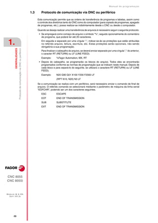 Manual de programaçäo

                                                                          1.3      Protocolo de comunicação via DNC ou periférico

                                                                                Esta comunicação permite que as ordens de transferência de programas e tabelas, assim como
                                                                                o controle dos diretórios tanto do CNC como do computador (para copiado de programas, apagado
                                                                                de programas, etc.), possa realizar-se indistintamente desde o CNC ou desde o computador.

                                                                                Quando se deseja realizar uma transferência de arquivos é necessário seguir o seguinte protocolo:
                                                                                 • Se empregará como começo de arquivo o símbolo "%", seguido opcionalmente do comentário
                                                                                   de programa, que poderá ter até 20 caracteres.

 1.                                                                                Em seguida e separado por uma vírgula ",", indicar-se-ão as proteções que estão atribuídas
                                                                                   no referido arquivo, leitura, escritura, etc. Estas proteções serão opcionais, não sendo
                                                                                   obrigatória a sua programação.
         GENERALIDADES
                         Protocolo de comunicação via DNC ou periférico




                                                                                   Para finalizar o cabeçalho do arquivo, se deverá enviar separado por uma vírgula "," do anterior,
                                                                                   o caracter RT (RETURN) ou LF (LINE FEED).
                                                                                   Exemplo:      %Fagor Automation, MX, RT
                                                                                 • Depois do cabeçalho, se programarão os blocos do arquivo. Todos eles se encontrarão
                                                                                   programados conforme as normas de programação que se indicam neste manual. Depois de
                                                                                   cada bloco e para separá-lo do seguinte, se utilizará o caractere RT (RETURN) ou LF (LINE
                                                                                   FEED).
                                                                                   Exemplo:      N20 G90 G01 X100 Y200 F2000 LF
                                                                                                 (RPT N10, N20) N3 LF

                                                                                Se a comunicação se realiza com um periférico, será necessário enviar o comando de final de
                                                                                arquivo. O referido comando se selecionará mediante o parâmetro de máquina da linha serial
                                                                                "EOFCHR", podendo ser um dos caracteres seguintes.
                                                                                   ESC           ESCAPE
                                                                                   EOT           END OF TRANSMISSION
                                                                                   SUB           SUBSTITUTE
                                                                                   EXT           END OF TRANSMISSION




CNC 8055
CNC 8055i



MODELOS ·M· & ·EN·
  SOFT: V01.3X




       ·32·
 