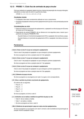 Manual de program a çä o

12.13     PROBE 11. Ciclo fixo de centrado de peça circular

      Ciclo que mediante um apalpador digital minimiza o tiempo de preparação de uma peça retangular,
      calculando as cotas reais do centro e superficie da chapa.
          (PROBE 11, J, X, Y, Z, K, L, B, D, E, H, F, Q)

      Condições iniciais
        • O apalpador deve estar corretamente calibrado em raio e comprimento.
        • A posição do apalpador antes do primeiro apalpamento tem que ser o mais centralizada possível
          em X e Y.                                                                                                                  12.




                                                                                                                                     PROBE 11. Ciclo fixo de centrado de peça circular
                                                                                                            TRABALHO COM APALPADOR
      Considerações ao ciclo
        • Depois de realizar os movimentos de apalpamento, o apalpador se retira da peça em G0 antes
          de mover-se à Z de segurança.
        • Dependendo da variável PRBMOD, não se oferece erro nos seguintes casos, mesmo que o
          parâmetro de máquina PROBERR=YES.
            Quando finaliza um movimento de apalpamento G75 e o apalpador não reconheceu a peça.
            Quando finaliza um movimento de apalpamento G76 e o apalpador não deixou de tocar a
             peça.



      Parâmetros


   [ X±5.5 ] Cota no eixo X na que se começará o apalpamento

      Cota no eixo X da posição do apalpador na que começará o primeiro apalpamento.

      Se não se programa se toma a posição atual em X do apalpador.

   [ X±5.5 ] Cota no eixo Y na que se começará o apalpamento

      Cota no eixo Y da posição do apalpador na que começará o primeiro apalpamento.

      Se não se programa se toma a posição atual em Y do apalpador.

   [ X±5.5 ] Cota no eixo Z na que se começará o apalpamento

      Cota no eixo Z da posição do apalpador na que começará o primeiro apalpamento.
      Se não se programa se toma a posição atual em Z do apalpador.

   [ J5.5 ] Diâmetro da peça circular.

      Se não se programa ou se programa com valor 0, se gera o erro correspondente.

   [ K1 ] Eixo e sentido do primeiro movimento de apalpamento.

      Os valores são os seguintes:
        • Para X+ : 0
        • Para X- : 1
        • Para Y+ : 2
        • Para Y- : 3

      Se não se programa, se toma o valor 0.
                                                                                                          CNC 8055
   [ L1 ] Indicativo se se realiza a medida da superfície da peça ou não                                  CNC 8055i
        • Valor 0: não se realiza a medida
        • Valor 1: se realiza a medida
        • Se não se programa se toma o valor 0.                                                           MODELOS ·M· & ·EN·
                                                                                                            SOFT: V01.3X
   [ B5.5 ] Distância de aproximação à peça em cada uma dos apalpamentos.

      Se não se programa ou se programa com valor 0, tomará o valor da distância de aproximação da
      posição inicial do apalpador à peça.


                                                                                                                                     ·323·
 