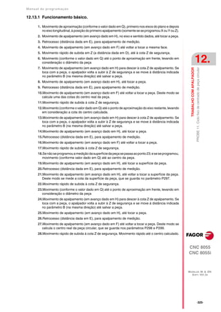 Manual de program a çä o

12.13.1 Funcionamento básico.

      1. Movimento de aproximação (conforme o valor dado em Q), primeiro nos eixos do plano e depois
         no eixo longitudinal, à posição do primeiro apalpamento (somente se se programou X ou Y ou Z).
      2. Movimento de apalpamento (em avanço dado em H), no eixo e sentido dados, até tocar a peça.
      3. Retrocesso (distância dada em E), para apalpamento de medição.
      4. Movimento de apalpamento (em avanço dado em F) até voltar a tocar a mesma face.
      5. Movimento rápido de subida em Z (a distância dada em D), até à cota Z de segurança.
      6. Movimento (conforme o valor dado em Q) até o ponto de aproximação em frente, levando em
         consideração o diâmetro da peça                                                                                             12.
      7. Movimento de apalpamento (em avanço dado em H) para descer à cota Z de apalpamento. Se




                                                                                                                                     PROBE 11. Ciclo fixo de centrado de peça circular
                                                                                                            TRABALHO COM APALPADOR
         toca com a peça, o apalpador volta a subir à Z de segurança e se move à distância indicada
         no parâmetro B (na mesma direção) até salvar a peça.
      8. Movimento de apalpamento (em avanço dado em H), até tocar a peça.
      9. Retrocesso (distância dada em E), para apalpamento de medição.
      10.Movimento de apalpamento (em avanço dado em F) até voltar a tocar a peça. Deste modo se
         calcula uma das cotas do centro real da peça.
      11.Movimento rápido de subida à cota Z de segurança.
      12.Movimento (conforme o valor dado em Q) até o ponto de aproximação do eixo restante, levando
         em consideração a cota do centro calculada.
      13.Movimento de apalpamento (em avanço dado em H) para descer à cota Z de apalpamento. Se
         toca com a peça, o apalpador volta a subir à Z de segurança e se move à distância indicada
         no parâmetro B (na mesma direção) até salvar a peça.
      14.Movimento de apalpamento (em avanço dado em H), até tocar a peça.
      15.Retrocesso (distância dada em E), para apalpamento de medição.
      16.Movimento de apalpamento (em avanço dado em F) até voltar a tocar a peça.
      17.Movimento rápido de subida à cota Z de segurança.
      18.Se não se programou a medição da superfície da peça se passa ao ponto 23; e se se programou,
         movimento (conforme valor dado em Q) até ao centro da peça.
      19.Movimento de apalpamento (em avanço dado em H), até tocar a superfície da peça.
      20.Retrocesso (distância dada em E), para apalpamento de medição.
      21.Movimento de apalpamento (em avanço dado em H), até voltar a tocar a superfície da peça.
         Deste modo se mede a cota da superfície da peça, que se guarda no parâmetro P297.
      22.Movimento rápido de subida à cota Z de segurança.
      23.Movimento (conforme o valor dado em Q) até o ponto de aproximação em frente, levando em
         consideração o diâmetro da peça
      24.Movimento de apalpamento (em avanço dado em H) para descer à cota Z de apalpamento. Se
         toca com a peça, o apalpador volta a subir à Z de segurança e se move à distância indicada
         no parâmetro B (na mesma direção) até salvar a peça.
      25.Movimento de apalpamento (em avanço dado em H), até tocar a peça.
      26.Retrocesso (distância dada em E), para apalpamento de medição.
      27.Movimento de apalpamento (em avanço dado em F) até voltar a tocar a peça. Deste modo se
         calcula o centro real da peça circular, que se guarda nos parâmetros P298 e P299.
      28.Movimento rápido de subida à cota Z de segurança. Movimento rápido até o centro calculado.



                                                                                                          CNC 8055
                                                                                                          CNC 8055i



                                                                                                          MODELOS ·M· & ·EN·
                                                                                                            SOFT: V01.3X




                                                                                                                                     ·325·
 