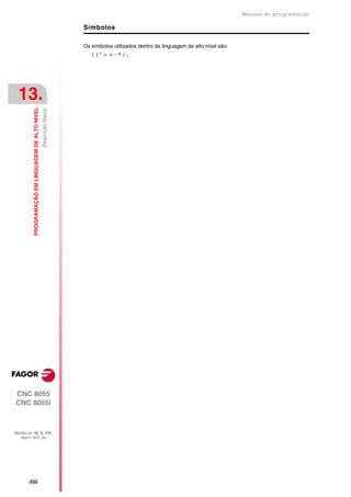 Manual de programaçäo

                                                                      Símbolos

                                                                      Os símbolos utilizados dentro da linguagem de alto nível são:
                                                                         ()“=+-*/,




 13.
                                                  Descrição léxica.
         PROGRAMAÇÃO EM LINGUAGEM DE ALTO NIVEL




CNC 8055
CNC 8055i



MODELOS ·M· & ·EN·
  SOFT: V01.3X




      ·332·
 