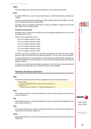 Manual de program a çä o

   TMZPn

      Devolve a posição que ocupa a ferramenta indicada (n) no armazém de ferramentas.

   HTOR

      A variável HTOR indica o valor do raio da ferramenta que o CNC está utilizando para efetuar os
      cálculos.
      Ao ser uma variável de leitura e escrita desde o CNC e de leitura desde o PLC e DNC, o seu valor
      pode ser distinto do atribuído na tabela (TOR).

      Na ligação, depois de programar uma função T, depois de um RESET ou depois de uma função
      M30, adquire o valor da tabela (TOR).
                                                                                                                                                        13.




                                                                                                                                                        Variáveis
                                                                                                               PROGRAMAÇÃO EM LINGUAGEM DE ALTO NIVEL
      Exemplo de programação

      Se deseja usinar um perfil com um excesso de 0,5 mm realizando passadas de 0,1 mm com uma
      ferramenta de raio 10 mm.

      Atribuir ao raio de ferramenta o valor:
          10,5 mm na tabela e executar o perfil.
          10,4 mm na tabela e executar o perfil.
          10,3 mm na tabela e executar o perfil.
          10,2 mm na tabela e executar o perfil.
          10,1 mm na tabela e executar o perfil.
          10,0 mm na tabela e executar o perfil.

      Entretanto, se durante a usinagem se interrompe o programa ou se produz um reset, a tabela
      assume o valor do raio atribuído nesse instante (p. Exemplo: 10.2 mm). O seu valor se modificou.

      Para evitar esta ação, em lugar de modificar o raio da ferramenta na tabela (TOR), está disponível
      a variável (HTOR) onde se irá modificando o valor do raio da ferramenta utilizado pelo CNC para
      efetuar os cálculos.

      Ou então, se se produz uma interrupção de programa, o valor do raio da ferramenta atribuído
      inicialmente na tabela (TOR) será o correto já que não se será modificado.



      Variáveis de leitura e escritura


   TORn
      Na tabela de corretores o valor atribuído ao desgaste de raio I do corretor indicado (n).
           (P110=TOR3)
              Atribui ao parâmetro P110 o valor do raio do corretor ·3·.
           (TOR3=P111)
              Atribui ao raio do corretor ·3· o valor do parâmetro P111.

   TOLn

      Esta variável permite ler ou modificar na tabela de corretores o valor atribuído ao comprimento do
      corretor indicado (n).

   TOIn

      Esta variável permite ler ou modificar na tabela de corretores o valor atribuído ao desgaste de raio
      (I) do corretor indicado (n).                                                                          CNC 8055
                                                                                                             CNC 8055i
   TOKn

      Esta variável permite ler ou modificar na tabela de corretores o valor atribuído ao desgaste de
      comprimento (K) do corretor indicado (n).
                                                                                                             MODELOS ·M· & ·EN·
                                                                                                               SOFT: V01.3X
   TLFDn
      Esta variável permite ler ou modificar na tabela de ferramentas o número do corretor da ferramenta
      indicada (n).



                                                                                                                                                        ·337·
 