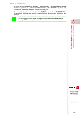 Manual de program a çä o

      Ao realizar-se a compensação de raio sobre o plano de trabalho e a compensação longitudinal
      sobre o eixo perpendicular, o CNC não permitirá as funções G17, G18 e G19 se algum dos eixos
      X, Y ou Z não está selecionado como eixo que controla o CNC.

      No momento da ligação, depois de executar-se M02, M30 ou depois de uma EMERGÊNCIA ou
      RESET, o CNC assumirá como plano de trabalho o definido pelo parâmetro de máquina geral
      "IPLANE".



     i       Para usinar planos inclinados se deve utilizar a função G49, transformação de coordenadas.
             Ver a seção "15 Transformação de coordenadas".

                                                                                                                                              3.




                                                                                                            EIXOS E SISTEMAS DE COORDENADAS
                                                                                                                                              Seleção de planos (G16, G17, G18, G19)




                                                                                                          CNC 8055
                                                                                                          CNC 8055i



                                                                                                          MODELOS ·M· & ·EN·
                                                                                                            SOFT: V01.3X




                                                                                                                                                        ·41·
 