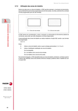 Manual de programaçäo

                                                              3.7.2      Utilização das zonas de trabalho

                                                                      Dentro de cada zona ou área de trabalho, o CNC permite restringir o movimento da ferramenta,
                                                                      quer proibindo-lhe sair da área programada (zona de não saída), ou então, proibindo-lhe a entrada
                                                                      na área programada (zona de não entrada).




 3.
         EIXOS E SISTEMAS DE COORDENADAS
                                           Zona de trabalho




                                                                                       S = 1 Zona de não entrada               S = 2 Zona de não saída


                                                                      O CNC levará em consideração, a todo o momento, as dimensões da ferramenta (tabela de
                                                                      corretores), para evitar que esta ultrapasse os limites programados.

                                                                      A personalização das zonas de trabalho se realiza mediante a função G22, sendo o seu formato
                                                                      de programação:
                                                                         G22 K S

                                                                      Onde:
                                                                         K       Indica a zona de trabalho sobre a qual se deseja personalizar (1, 2, 3 ou 4)
                                                                         S       Indica a habilitação-inabilitação da zona de trabalho.
                                                                                 S=0 se desabilita.
                                                                                 S=1 se habilita como zona de não entrada.
                                                                                 S=2 se habilita como zona de não saída.

                                                                      No momento da ligação, o CNC desabilita todas as zonas de trabalho, entretanto, os limites superior
                                                                      e inferior das referidas zonas não sofrerão nenhuma variação, podendo voltar a habilitar-se com
                                                                      a função G22.




CNC 8055
CNC 8055i



MODELOS ·M· & ·EN·
  SOFT: V01.3X




       ·52·
 