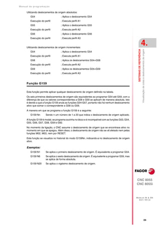 Manual de program a çä o

      Utilizando deslocamentos de origem absolutos:
         G54                         ; Aplica o deslocamento G54
         Execução do perfil          ; Executa perfil A1
         G55                         ; Aplica o deslocamento G55
         Execução do perfil          ; Executa perfil A2
         G56                         ; Aplica o deslocamento G56
         Execução do perfil          ; Executa perfil A3


      Utilizando deslocamentos de origem incrementais:
                                                                                                                                 4.




                                                                                                        SISTEMAS DE REFERÊNCIA
                                                                                                                                 Visualização de cotas e deslocamentos de origem
         G54                         ; Aplica o deslocamento G54
         Execução do perfil          ; Executa perfil A1
         G58                         ; Aplica os deslocamentos G54+G58
         Execução do perfil          ; Executa perfil A2
         G59                         ; Aplica os deslocamentos G54+G59
         Execução do perfil          ; Executa perfil A3



      Função G159

      Esta função permite aplicar qualquer deslocamento de origem definido na tabela.

      Os seis primeiros deslocamentos de origem são equivalentes ao programar G54 até G59, com a
      diferença de que os valores correspondentes a G58 e G59 se aplicam de maneira absoluta. Isto
      é devido a que a função G159 anula as funções G54-G57, portanto não há nenhum deslocamento
      ativo que somar o correspondente a G58 ou G59.

      A maneira em que se programa a função G159 é a seguinte:
         G159 Nn       Sendo n um número de 1 a 20 que indica o deslocamento de origem aplicado.

      A função G159 é modal, se programa sozinha no bloco e é incompatível com as funções G53, G54,
      G55, G56, G57, G58, G59 e G92.

      No momento da ligação, o CNC assume o deslocamento de origem que se encontrava ativo no
      momento em que se apagou. Além disso, o deslocamento de origem não se vê afetado nem pelas
      funções M02, M03, nem por RESET.

      Esta função se visualiza no historial do modo G159Nn, indicando-a no deslocamento de origem
      ativo.

      Exemplos:
         G159 N1       Se aplica o primeiro deslocamento de origem. É equivalente a programar G54.
         G159 N6       Se aplica o sexto deslocamento de origem. É equivalente a programar G59, mas
                       se aplica de forma absoluta.
         G159 N20      Se aplica o vigésimo deslocamento de origem.




                                                                                                      CNC 8055
                                                                                                      CNC 8055i



                                                                                                      MODELOS ·M· & ·EN·
                                                                                                        SOFT: V01.3X




                                                                                                                                              ·59·
 