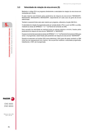 Manual de programaçäo

                                                                                      5.3      Velocidade de rotação do eixo-árvore (S)

                                                                                            Mediante o código S5.4 se programa diretamente a velocidade de rotação do eixo-árvore em
                                                                                            revoluções por minuto.

                                                                                            O valor máximo vem limitado pelos parâmetros de máquina do eixo-árvore "MAXGEAR1,
                                                                                            MAXGEAR2, MAXGEAR3 e MAXGEAR4", dependendo em cada caso da gama de árvore
                                                                                            selecionada.

                                                                                            Também é possível limitar este valor máximo por programa, utilizando a função G92 S5.4.

 5.                                                                                         A velocidade de rotação S programada pode ser variada desde o PLC, ou por via DNC, ou então,
                                                                                            mediante as teclas de SPINDLE "+" e "-" do Painel de Comando do CNC.
         PROGRAMAÇÃO CONFORME CÓDIGO ISO
                                           Velocidade de rotação do eixo-árvore (S)




                                                                                            Esta variação de velocidade se realizará entre os valores máximo e mínimo, fixados pelos
                                                                                            parâmetros de máquina do eixo-árvore "MINSOVR" e "MAXSOVR".

                                                                                            O passo incremental associado às teclas de SPINDLE "+" e "-" do Painel de Comando do CNC para
                                                                                            variar o S programado, estará fixado pelo parâmetro de máquina do eixo-árvore "SOVRSTEP".

                                                                                            Quando se executam as funções G33 (rosca eletrónica), G34 (rosca de passo variável) ou G84
                                                                                            (ciclo fixo de rosqueamento com macho), não se permite modificar a velocidade programada,
                                                                                            trabalhando a 100% da S programada.




CNC 8055
CNC 8055i



MODELOS ·M· & ·EN·
  SOFT: V01.3X




       ·70·
 