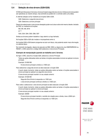 Manual de program a çä o

5.4      Seleção de eixo-árvore (G28-G29)

      O CNC permite possuir 2 árvores, árvore principal e segundo eixo-árvore. Ambas as árvores podem
      ser operativas ao mesmo tempo, mas somente se poderá ter o controle sobre uma delas.

      A referida seleção se faz mediante as funções G28 e G29.
         G28: Seleciona o segundo eixo-árvore
         G29: Seleciona a árvore principal

      Depois de selecionado o eixo-árvore desejado poder-se-á atuar sobre ele mesmo desde o teclado
      do CNC ou mediante as funções:
         M3, M4, M5, M19
                                                                                                                                            5.




                                                                                                          PROGRAMAÇÃO CONFORME CÓDIGO ISO
                                                                                                                                            Seleção de eixo-árvore (G28-G29)
         S****
         G33, G34, G94, G95, G96, G97

      Ambas as árvores podem trabalhar o laço aberto ou laço fechado.

      As funções G28 e G29 são modais e incompatíveis entre si.

      As funções G28 e G29 devem programar-se sós num bloco, não podendo existir mais informação
      no referido bloco.

      No momento da ligação, depois de executar-se M02, M30 ou depois de uma EMERGÊNCIA ou
      RESET, o CNC assumirá o código G29 (seleciona o eixo-árvore Principal).

      Exemplo de manipulação quando se trabalha com 2 árvores.
      Ao ligar o CNC, assume a função G29, seleciona a árvore Principal.
         Todos as ações efetuadas sobre as teclas e funções associadas à árvore se aplicam à árvore
         principal.
         Exemplo: S1000 M3
             O eixo-árvore principal a direta e a 1000 rpm.

      Para selecionar a segunda árvore se deve executar a função G28.
         A partir deste momento, todas as ações efetuadas sobre as teclas e funções associadas à
         árvore principal se aplicam ao segundo eixo-árvore.
         O eixo-árvore principal mantém no seu estado anterior.
         Exemplo: S1500 M4
             Segundo Eixo-Árvore à esquerda e a 1500 rpm.
             o eixo-árvore principal continúa à direita e a 1000 rpm.

      Para voltar a seleccionar o eixo-árvore principal se deve executar a função G29.
         A partir deste momento, todas as ações efetuadas sobre as teclas e funções associadas à
         árvore principal se aplicam à árvore principal.
         O eixo-árvore principal mantém no seu estado anterior.
         Exemplo: S2000
             O eixo-árvore principal mantém o sentido de rotação para a direta, mas a 2000 rpm.
             Segundo Eixo-Árvore continua à esquerda e a 1500 rpm.




                                                                                                        CNC 8055
                                                                                                        CNC 8055i



                                                                                                        MODELOS ·M· & ·EN·
                                                                                                          SOFT: V01.3X




                                                                                                                                                    ·71·
 