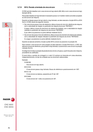 Manual de programaçäo

                                                                 5.7.9      M19. Parada orientada de eixo-árvore

                                                                         O CNC permite trabalhar com o eixo-árvore em laço aberto (M3, M4) e com o eixo-árvore em laço
                                                                         fechado (M19).

                                                                         Para poder trabalhar em laço fechado é necessário possuir um medidor rotativo (encóder) acoplado
                                                                         ao eixo-árvore da máquina.

                                                                         Quando se deseja passar de laço aberto a laço fechado, se deve executar a função M19 ou M19
                                                                         S±5.5. O CNC atuará da seguinte maneira:

 5.                                                                       • Se o eixo-árvore possui micro de referência, efetua a busca do micro de referência de máquina
                                                                            com a velocidade de rotação no parâmetro de máquina da árvore "REFEED1".
                                                                            A seguir, efetua a busca do sinal de Io do sistema de medição, com a velocidade de rotação
         PROGRAMAÇÃO CONFORME CÓDIGO ISO
                                           Função auxiliar (M)




                                                                            indicada no parâmetro de máquina do eixo-árvore "REFEED2".
                                                                            E por último se posiciona no ponto definido mediante S±5.5.
                                                                          • Se a árvore não possui micro de referência, efetua a busca do sinal de Io do sistema de medição,
                                                                            com a velocidade de rotação indicada no parâmetro de máquina da árvore "REFEED2".
                                                                            E a seguir, se posiciona no ponto definido mediante S±5.5.

                                                                         Quando se executa somente a função auxiliar M19 a árvore se posiciona na posição S0.

                                                                         Para orientar o eixo-árvore em outra posição se deve executar a função M19 S±5.5, o CNC não
                                                                         efetuará a busca de referência, pois já está no laço fechado, e posicionará o eixo-árvore na posição
                                                                         indicada (S±5.5).

                                                                         O código S±5.5 indica a posição de parada do eixo-árvore, em graus, a partir do pulso zero máquina,
                                                                         procedente do codificador.

                                                                         O sinal indica o sentido da contagem e o valor 5.5 sempre se interpreta em cotas absolutas,
                                                                         independentemente, do tipo de unidades que se encontram selecionadas.

                                                                         Exemplo:
                                                                            S1000 M3
                                                                                Eixo-árvore em laço aberto.
                                                                            M19 S100
                                                                                O eixo-árvore passa a laço fechado. Busca de referência e posicionamento em 100º.
                                                                            M19 S -30
                                                                                O eixo-árvore se desloca, passando por 0º até -30º.
                                                                            M19 S400
                                                                                O eixo-árvore dá 1 volta e se posiciona em 40º.




CNC 8055
CNC 8055i



MODELOS ·M· & ·EN·
  SOFT: V01.3X




       ·76·
 