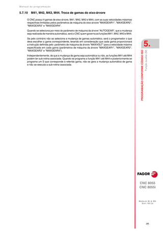 Manual de program a çä o

5.7.10   M41, M42, M43, M44. Troca de gamas do eixo-árvore

      O CNC possui 4 gamas de eixo-árvore, M41, M42, M43 e M44, com as suas velocidades máximas
      respectivas limitadas pelos parâmetros de máquina do eixo-árvore "MAXGEAR1", "MAXGEAR2",
      "MAXGEAR3" e "MAXGEAR4".

      Quando se seleciona por meio do parâmetro de máquina da árvore "AUTOGEAR", que a mudança
      seja realizada de maneira automática, será o CNC quem governa as funções M41, M42, M43 e M44.

      Se pelo contrário não se seleciona a mudança de gamas automático, será o programador o que
      deva escolher a gama correspondente, levando em consideração que cada gama proporcionará
      a instrução definida pelo parâmetro de máquina da árvore "MAXVOLT" para a velocidade máxima
      especificada em cada gama (parâmetros de máquina da árvore "MAXGEAR1", "MAXGEAR2",
                                                                                                                                          5.
      "MAXGEAR3" e "MAXGEAR4").




                                                                                                        PROGRAMAÇÃO CONFORME CÓDIGO ISO
                                                                                                                                          Função auxiliar (M)
      Independentemente, de que a mudança de gama seja automática ou não, as funções M41 até M44
      podem ter sub-rotina associada. Quando se programa a função M41 até M44 e posteriormente se
      programa um S que corresponde à referida gama, não se gera a mudança automática de gama
      e não se executa a sub-rotina associada.




                                                                                                      CNC 8055
                                                                                                      CNC 8055i



                                                                                                      MODELOS ·M· & ·EN·
                                                                                                        SOFT: V01.3X




                                                                                                                                               ·77·
 