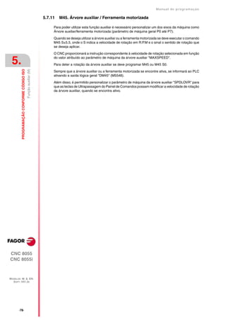 Manual de programaçäo

                                                                 5.7.11   M45. Árvore auxiliar / Ferramenta motorizada

                                                                      Para poder utilizar esta função auxiliar é necessário personalizar um dos eixos da máquina como
                                                                      Árvore auxiliar/ferramenta motorizada (parâmetro de máquina geral P0 até P7).

                                                                      Quando se deseja utilizar a árvore auxiliar ou a ferramenta motorizada se deve executar o comando
                                                                      M45 S±5.5, onde o S indica a velocidade de rotação em R.P.M e o sinal o sentido de rotação que
                                                                      se deseja aplicar.

                                                                      O CNC proporcionará a instrução correspondente à velocidade de rotação selecionada em função

 5.                                                                   do valor atribuído ao parâmetro de máquina da árvore auxiliar "MAXSPEED".

                                                                      Para deter a rotação da árvore auxiliar se deve programar M45 ou M45 S0.
         PROGRAMAÇÃO CONFORME CÓDIGO ISO
                                           Função auxiliar (M)




                                                                      Sempre que a árvore auxiliar ou a ferramenta motorizada se encontre ativa, se informará ao PLC
                                                                      ativando a saída lógica geral "DM45" (M5548).

                                                                      Além disso, é permitido personalizar o parâmetro de máquina da árvore auxiliar "SPDLOVR" para
                                                                      que as teclas de Ultrapassagem do Painel de Comandos possam modificar a velocidade de rotação
                                                                      da árvore auxiliar, quando se encontra ativo.




CNC 8055
CNC 8055i



MODELOS ·M· & ·EN·
  SOFT: V01.3X




       ·78·
 