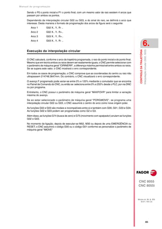 Manual de program a çä o

      Sendo o P0 o ponto inicial e P1 o ponto final, com um mesmo valor de raio existem 4 arcos que
      passam por ambos os pontos.

      Dependendo da interpolação circular G02 ou G03, e do sinal do raio, se definirá o arco que
      interesse. Desta maneira o formato de programação dos arcos da figura será o seguinte:
         Arco 1         G02 X.. Y.. R- ..
         Arco 2         G02 X.. Y.. R+..
         Arco 3         G03 X.. Y.. R+..
         Arco 4         G03 X.. Y.. R- ..
                                                                                                                                        6.




                                                                                                               CONTROLE DA TRAJETÓRIA
                                                                                                                                        Interpolação circular (G02, G03)
      Execução da interpolação circular

      O CNC calculará, conforme o arco da trajetória programada, o raio do ponto inicial e do ponto final.
      Mesmo que em teoria ambos os raios devem ser exatamente iguais, o CNC permite selecionar com
      o parâmetro de máquina geral "CIRINERR", a diferença máxima permissível entre ambos os raios.
      Se se supera este valor, o CNC mostrará o erro correspondente.

      Em todos os casos de programação, o CNC comprova que as coordenadas do centro ou raio não
      ultrapassem 214748.3647mm. Do contrário, o CNC visualizará o erro correspondente.

      O avanço F programado pode variar-se entre 0% e 120% mediante o comutador que se encontra
      no Painel de Comando do CNC, ou então se seleciona entre 0% e 255% desde o PLC, por via DNC
      ou por programa.

      Entretanto, o CNC possui o parâmetro de máquina geral "MAXFOVR" para limitar a variação
      máxima do avanço.

      Se ao estar selecionado o parâmetro de máquina geral "PORGMOVE", se programa uma
      interpolação circular G02 ou G03, o CNC assumirá o centro do arco como nova origem polar.

      As funções G02 e G03 são modais e incompatíveis entre si e também com G00, G01, G33 e G34.
      As funções G02 e G03 podem ser programadas como G2 e G3.

      Além disso, as funções G74 (busca de zero) e G75 (movimento com apalpador) anulam as funções
      G02 e G03.

      No momento da ligação, depois de executar-se M02, M30 ou depois de uma EMERGÊNCIA ou
      RESET, o CNC assumirá o código G00 ou o código G01 conforme se personalize o parâmetro de
      máquina geral "IMOVE"




                                                                                                             CNC 8055
                                                                                                             CNC 8055i



                                                                                                             MODELOS ·M· & ·EN·
                                                                                                               SOFT: V01.3X




                                                                                                                                                ·83·
 