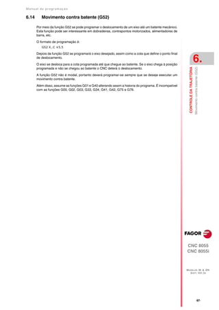 Manual de program a çä o

6.14      Movimento contra batente (G52)

       Por meio da função G52 se pode programar o deslocamento de um eixo até um batente mecânico.
       Esta função pode ser interessante em dobradeiras, contrapontos motorizados, alimentadores de
       barra, etc.

       O formato de programação é:
          G52 X..C ±5.5

       Depois da função G52 se programará o eixo desejado, assim como a cota que define o ponto final
       de deslocamento.

       O eixo se desloca para a cota programada até que chegue ao batente. Se o eixo chega à posição
                                                                                                                                   6.




                                                                                                          CONTROLE DA TRAJETÓRIA
                                                                                                                                   Movimento contra batente (G52)
       programada e não se chegou ao batente o CNC deterá o deslocamento.

       A função G52 não é modal, portanto deverá programar-se sempre que se deseje executar um
       movimento contra batente.
       Além disso, assume as funções G01 e G40 alterando assim a historia do programa. É incompatível
       com as funções G00, G02, G03, G33, G34, G41, G42, G75 e G76.




                                                                                                        CNC 8055
                                                                                                        CNC 8055i



                                                                                                        MODELOS ·M· & ·EN·
                                                                                                          SOFT: V01.3X




                                                                                                                                           ·97·
 