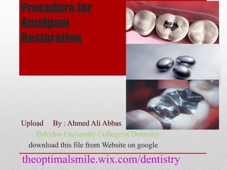 Procedure for 
Amalgam 
Restoration 
Upload By : Ahmed Ali Abbas 
Babylon University College of Dentistry 
download this file from Website on google 
theoptimalsmile.wix.com/dentistry 
 