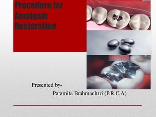 Procedure for
Amalgam
Restoration
Presented by-
Paramita Brahmachari (P.R.C.A)
 