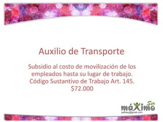 Auxilio de Transporte 
Subsidio al costo de movilización de los 
empleados hasta su lugar de trabajo. 
Código Sustantivo de Trabajo Art. 145. 
$72.000 
 