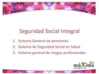 Seguridad Social Integral 
1. Sistema General de pensiones 
2. Sistema de Seguridad Social en Salud 
3. Sistema general de riesgos profesionales 
 
