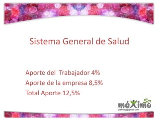 Sistema General de Salud 
Aporte del Trabajador 4% 
Aporte de la empresa 8,5% 
Total Aporte 12,5% 
 