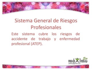 Sistema General de Riesgos 
Profesionales 
Este sistema cubre los riesgos de 
accidente de trabajo y enfermedad 
profesional (ATEP). 
 