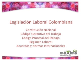Legislación Laboral Colombiana 
Constitución Nacional 
Código Sustantivo del Trabajo 
Código Procesal del Trabajo 
Régimen Laboral 
Acuerdos y Normas Internacionales 
 