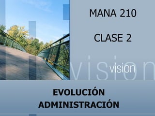 MANA 210 CLASE 2 EVOLUCIÓN ADMINISTRACIÓN 