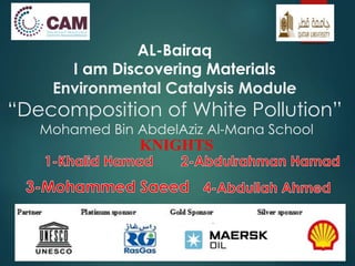 AL-Bairaq
I am Discovering Materials
Environmental Catalysis Module
“Decomposition of White Pollution”
Mohamed Bin AbdelAziz Al-Mana School
KNIGHTS
 