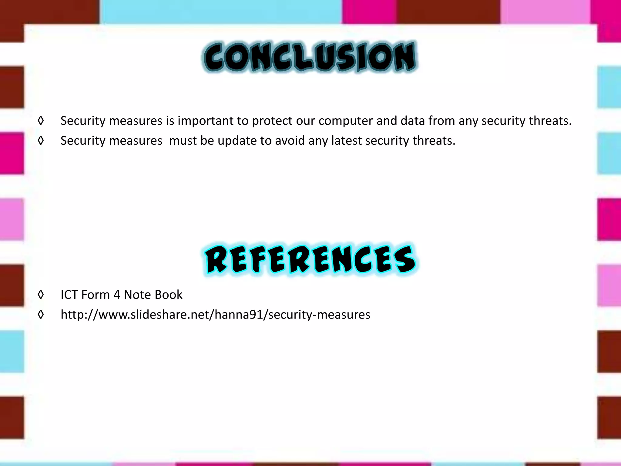 ◊ Security measures is important to protect our computer and data from any security threats.
◊ Security measures must be update to avoid any latest security threats.
◊ ICT Form 4 Note Book
◊ http://www.slideshare.net/hanna91/security-measures
 