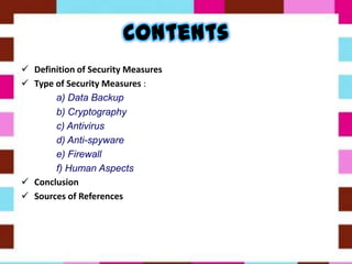  Definition of Security Measures
 Type of Security Measures :
a) Data Backup
b) Cryptography
c) Antivirus
d) Anti-spyware
e) Firewall
f) Human Aspects
 Conclusion
 Sources of References
 