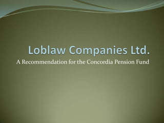 Loblaw Companies Ltd. A Recommendation for the Concordia Pension Fund Mark Bundang  Zachary Elias David Mascitto Eric Wand Lei Wang  