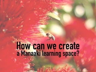 How can we create
a Manaaki learning space?
 