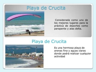 Playa de Crucita

             Considerada como uno de
            los mejores lugares para la
            práctica de deportes como
            parapente y alas delta.




  Playa de Crucita
            Es una hermosa playa de
            arenas fina y aguas claras
            donde podrá realizar cualquier
            actividad
 