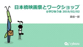 日本橋映画祭とワークショップ
＠学びあう会 2019/02/02
森信一郎
 