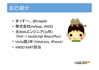 自己紹介	
•  まっすー。 @trapple		
•  株式会社meleap,	HADO	
•  元Webエンジニア(1x年)	
（Perl	->	JavaScript	React/ﬂux）	
•  Unity歴2年（HoloLens,	iPhone）	
•  HADO	KART担当	
 