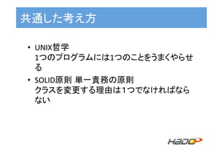 共通した考え方	
•  UNIX哲学	
1つのプログラムには1つのことをうまくやらせ
る	
•  SOLID原則 単一責務の原則	
クラスを変更する理由は１つでなければなら
ない	
 