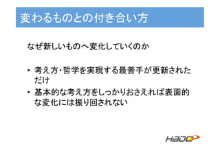 変わるものとの付き合い方	
なぜ新しいものへ変化していくのか	
•  考え方・哲学を実現する最善手が更新された
だけ	
•  基本的な考え方をしっかりおさえれば表面的
な変化には振り回されない	
	
 