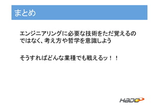 まとめ	
エンジニアリングに必要な技術をただ覚えるの
ではなく、考え方や哲学を意識しよう	
	
そうすればどんな業種でも戦えるッ！！	
 