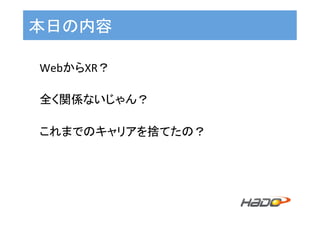 本日の内容	
WebからXR？	
	
全く関係ないじゃん？	
	
これまでのキャリアを捨てたの？	
	
	
 