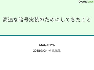 高速な暗号実装のためにしてきたこと
MANABIYA
2018/3/24 光成滋生
 