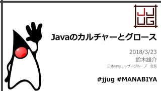 Javaのカルチャーとグロース
2018/3/23
鈴木雄介
日本Javaユーザーグループ 会長
#jjug #MANABIYA
 