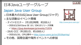 日本Javaユーザーグループ
Japan Java User Group
• 日本最大のJUG(Java User Group/ジャグ)
• 主な活動はイベント開催
»ナイトセミナー（月1回2時間、約200人）
▸次回は3/26のJava SE...