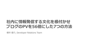 社内に情報発信する⽂化を根付かせ
ブログのPVを56倍にした7つの⽅法
櫛井 優介, Developer Relations Team
 