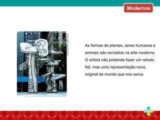 As formas de plantas, seres humanos e
animais são recriados na arte moderna.
O artista não pretende fazer um retrato
fiel, mas uma representação nova,
original do mundo que nos cerca.
Modernos
 