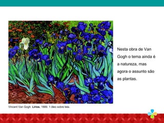 Nesta obra de Van
Gogh o tema ainda é
a natureza, mas
agora o assunto são
as plantas.
Vincent Van Gogh. Lírios, 1889. 1 óleo sobre tela.
 