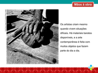 Os artistas criam mesmo
quando vivem situações
difíceis. Há materiais baratos
disponíveis, e a arte
contemporânea é feita com
muitos objetos que fazem
parte do dia a dia.
Mãos à obraFotoPierreVerger©FundaçãoPierreVerger
 