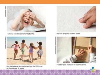 Pessoa lendo no sistema braile.
Furador para escrever no sistema braile.
A praia deve ser aproveitada antes das 10 horas
ou depois das 16 horas.
Criança ensaboada tomando banho.
©Shutterstock/Igor_gubarevLatinstock/Corbis/SeandeBurca
©GlowImages/PatrickSomelet/Photononstop
 