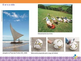 Jangada na Praia das Fontes (CE), 2008. Bola sendo preparada para o jogo de futebol
Descansando ao ar livre.
O ar e a vida
©GlowImages/Alamy/FrankHerholdt
PulsarImagens/Pith(Bola)
 