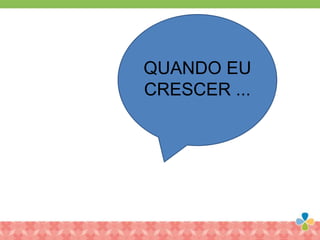 QUANDO EU
CRESCER ...
 